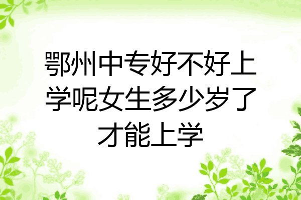 鄂州中专好不好上学呢女生多少岁了才能上学