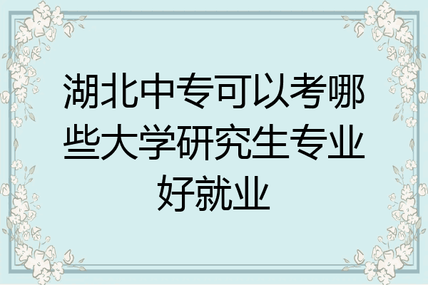 湖北中专可以考哪些大学研究生专业好就业