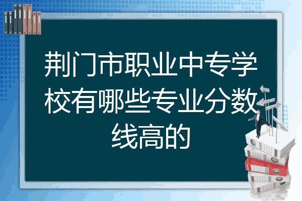 荆门市职业中专学校有哪些专业分数线高的