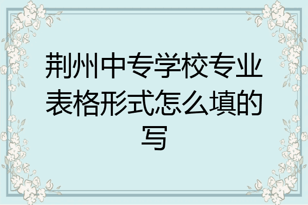 荆州中专学校专业表格形式怎么填的写