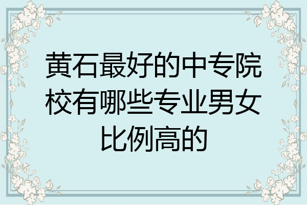 黄石最好的中专院校有哪些专业男女比例高的