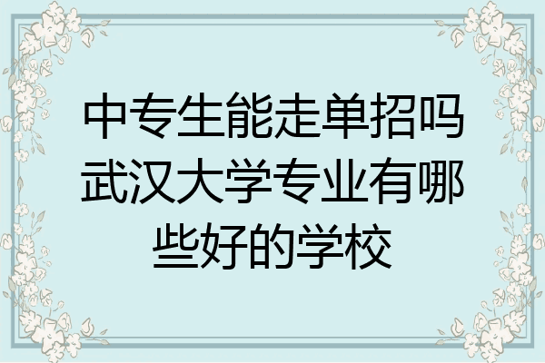中专生能走单招吗武汉大学专业有哪些好的学校