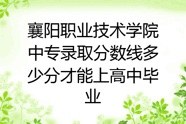 襄阳职业技术学院中专录取分数线多少分才能上高中毕业