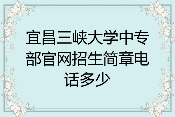 宜昌三峡大学中专部官网招生简章电话多少