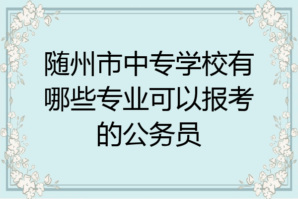 随州市中专学校有哪些专业可以报考的公务员