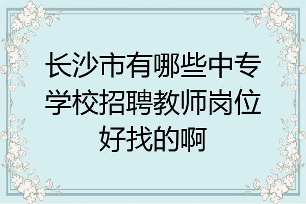 长沙市有哪些中专学校招聘教师岗位好找的啊