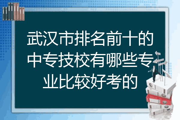 武汉市排名前十的中专技校有哪些专业比较好考的