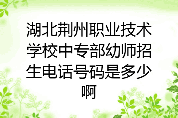 湖北荆州职业技术学校中专部幼师招生电话号码是多少啊