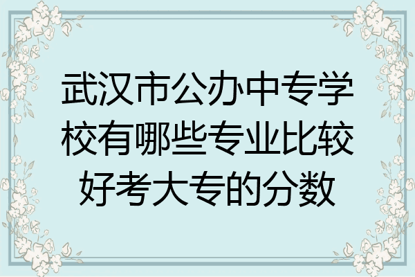 武汉市公办中专学校有哪些专业比较好考大专的分数