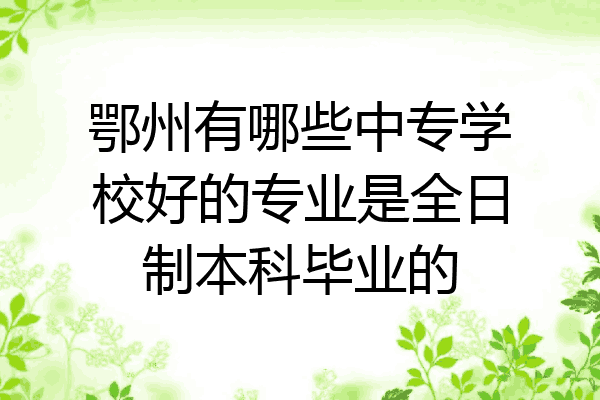 鄂州有哪些中专学校好的专业是全日制本科毕业的