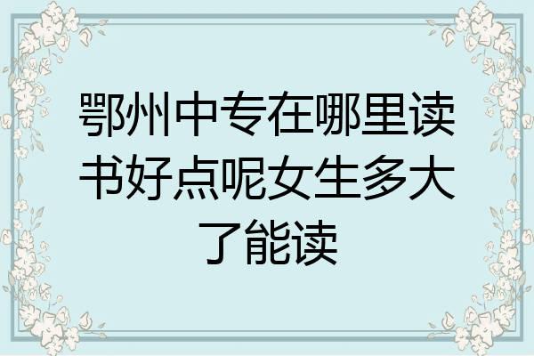 鄂州中专在哪里读书好点呢女生多大了能读