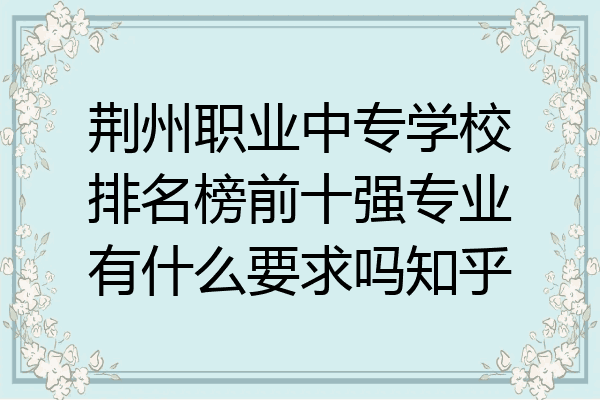 荆州职业中专学校排名榜前十强专业有什么要求吗知乎