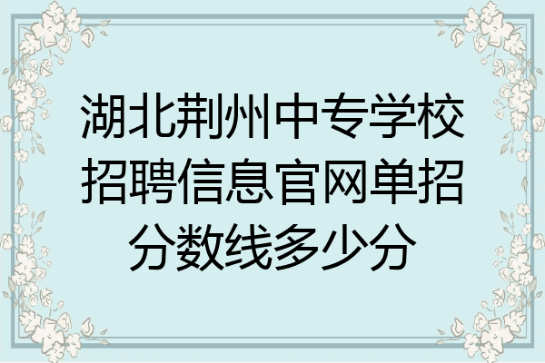 湖北荆州中专学校招聘信息官网单招分数线多少分