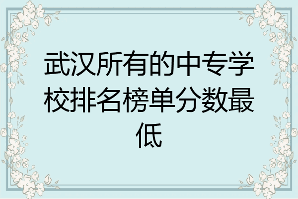 武汉所有的中专学校排名榜单分数最低