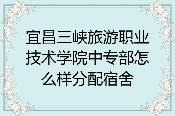 宜昌三峡旅游职业技术学院中专部怎么样分配宿舍