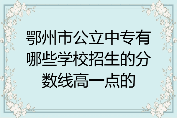 鄂州市公立中专有哪些学校招生的分数线高一点的