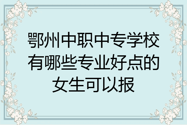 鄂州中职中专学校有哪些专业好点的女生可以报