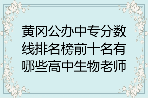 黄冈公办中专分数线排名榜前十名有哪些高中生物老师