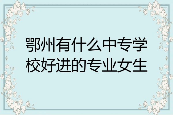 鄂州有什么中专学校好进的专业女生