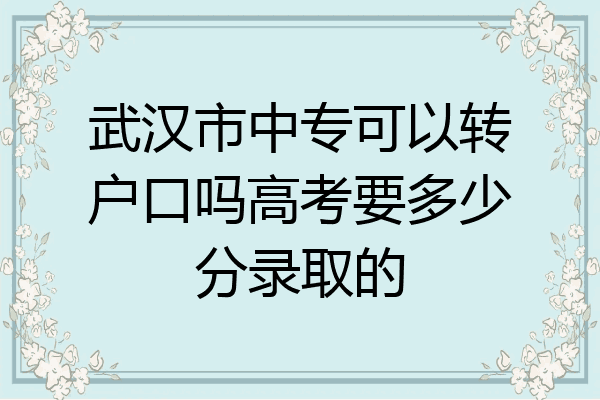 武汉市中专可以转户口吗高考要多少分录取的