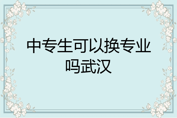 中专生可以换专业吗武汉