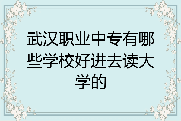 武汉职业中专有哪些学校好进去读大学的