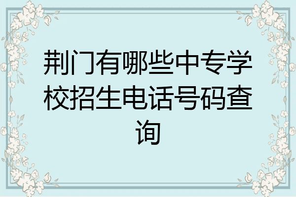 荆门有哪些中专学校招生电话号码查询