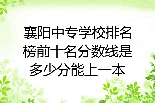 襄阳中专学校排名榜前十名分数线是多少分能上一本