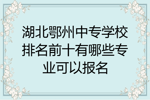 湖北鄂州中专学校排名前十有哪些专业可以报名