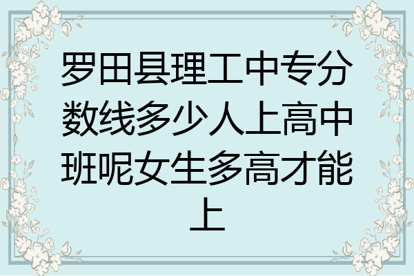 罗田县理工中专分数线多少人上高中班呢女生多高才能上