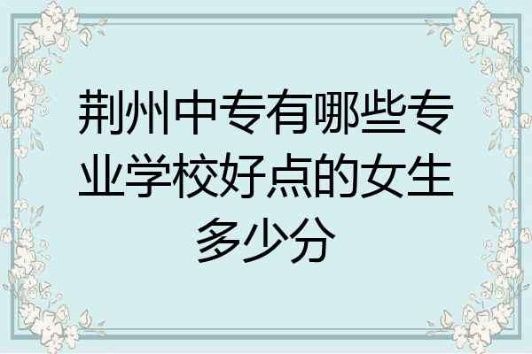 荆州中专有哪些专业学校好点的女生多少分