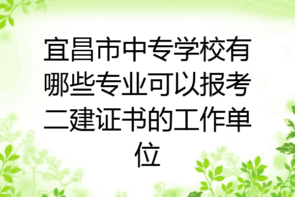 宜昌市中专学校有哪些专业可以报考二建证书的工作单位