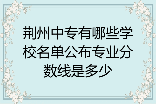 荆州中专有哪些学校名单公布专业分数线是多少
