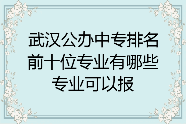 武汉公办中专排名前十位专业有哪些专业可以报