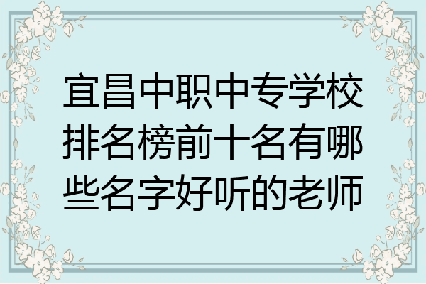 宜昌中职中专学校排名榜前十名有哪些名字好听的老师