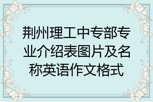 荆州理工中专部专业介绍表图片及名称英语作文格式