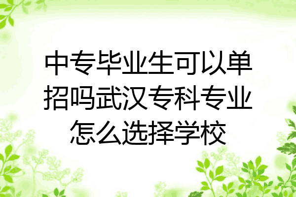 中专毕业生可以单招吗武汉专科专业怎么选择学校