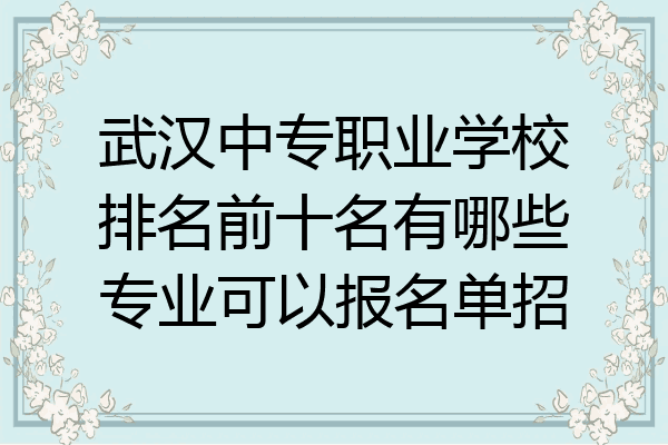 武汉中专职业学校排名前十名有哪些专业可以报名单招