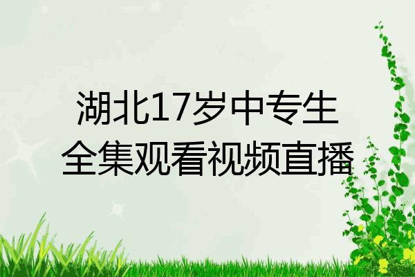 湖北17岁中专生全集观看视频直播