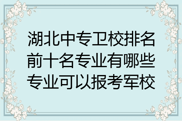 湖北中专卫校排名前十名专业有哪些专业可以报考军校