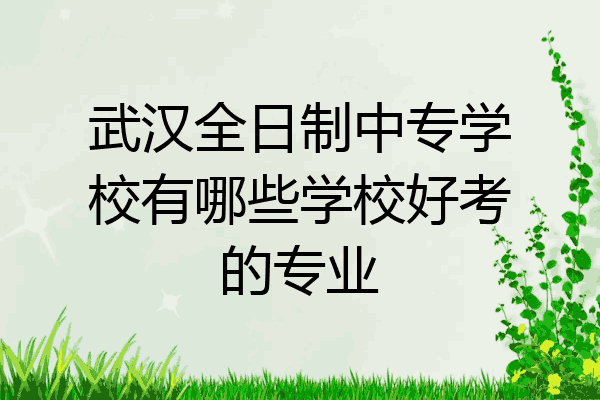 武汉全日制中专学校有哪些学校好考的专业
