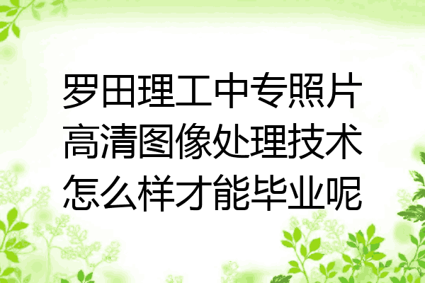 罗田理工中专照片高清图像处理技术怎么样才能毕业呢
