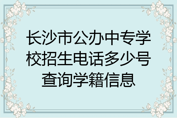长沙市公办中专学校招生电话多少号查询学籍信息