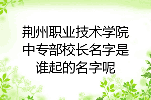 荆州职业技术学院中专部校长名字是谁起的名字呢