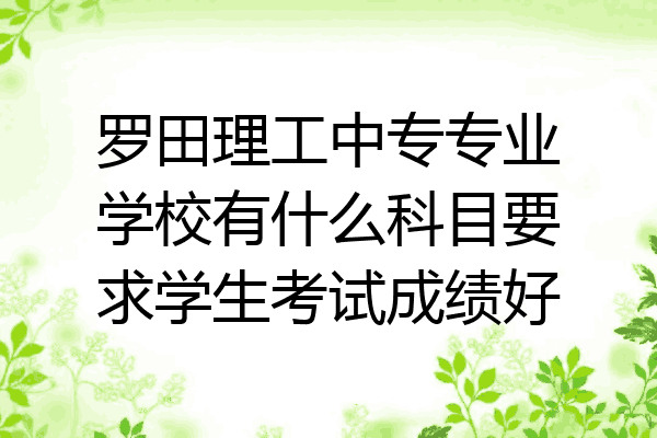 罗田理工中专专业学校有什么科目要求学生考试成绩好