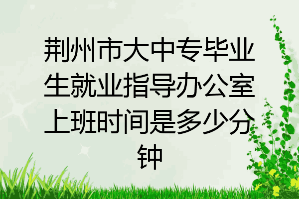 荆州市大中专毕业生就业指导办公室上班时间是多少分钟