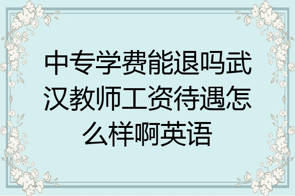中专学费能退吗武汉教师工资待遇怎么样啊英语