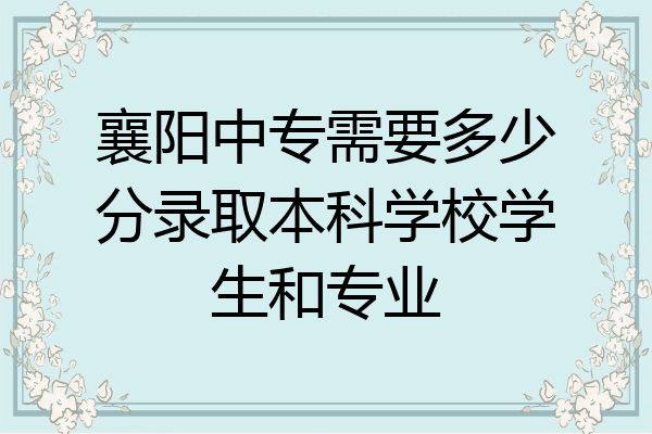 襄阳中专需要多少分录取本科学校学生和专业
