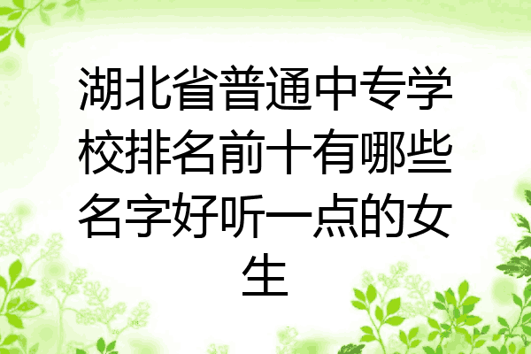 湖北省普通中专学校排名前十有哪些名字好听一点的女生