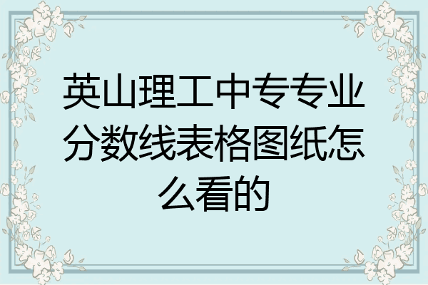 英山理工中专专业分数线表格图纸怎么看的